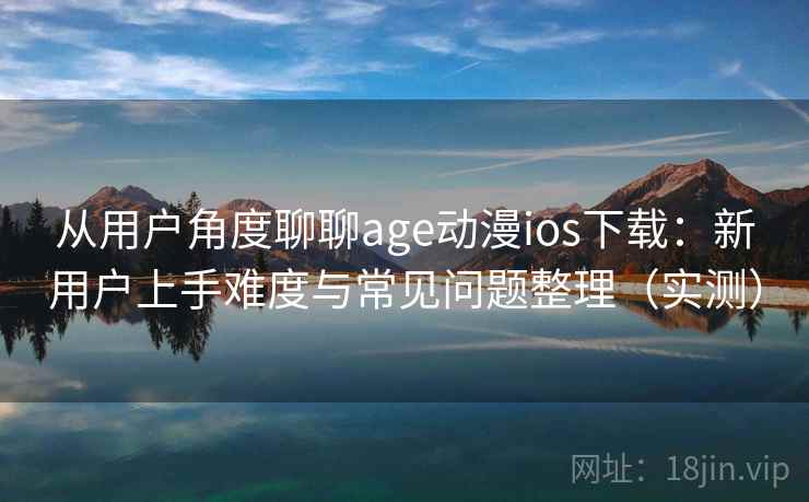 从用户角度聊聊age动漫ios下载：新用户上手难度与常见问题整理（实测）
