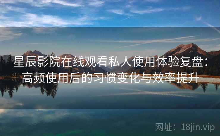 星辰影院在线观看私人使用体验复盘：高频使用后的习惯变化与效率提升