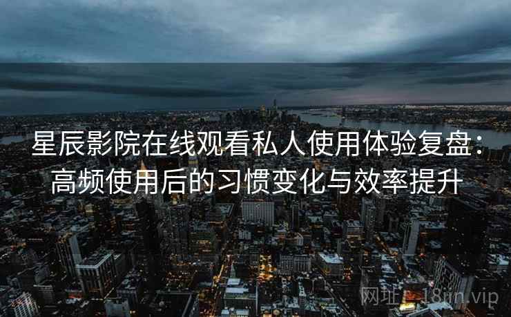 星辰影院在线观看私人使用体验复盘：高频使用后的习惯变化与效率提升
