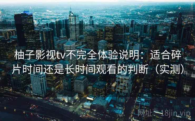 柚子影视tv不完全体验说明：适合碎片时间还是长时间观看的判断（实测）