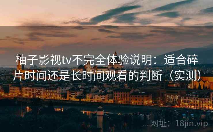柚子影视tv不完全体验说明：适合碎片时间还是长时间观看的判断（实测）