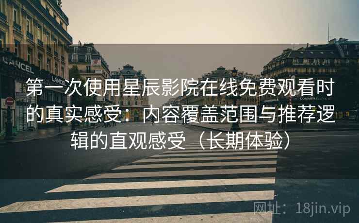 第一次使用星辰影院在线免费观看时的真实感受：内容覆盖范围与推荐逻辑的直观感受（长期体验）