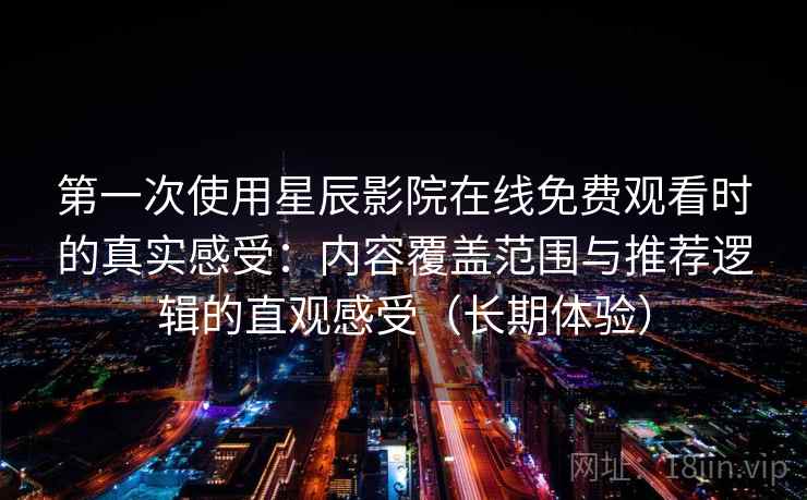 第一次使用星辰影院在线免费观看时的真实感受：内容覆盖范围与推荐逻辑的直观感受（长期体验）
