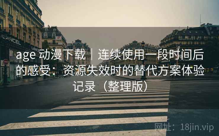 age 动漫下载｜连续使用一段时间后的感受：资源失效时的替代方案体验记录（整理版）