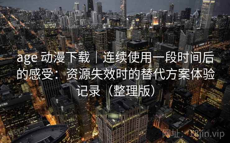 age 动漫下载｜连续使用一段时间后的感受：资源失效时的替代方案体验记录（整理版）