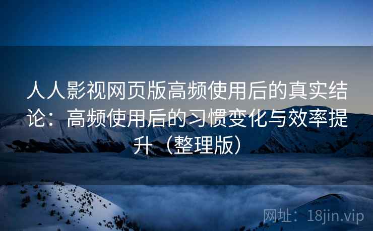 人人影视网页版高频使用后的真实结论：高频使用后的习惯变化与效率提升（整理版）