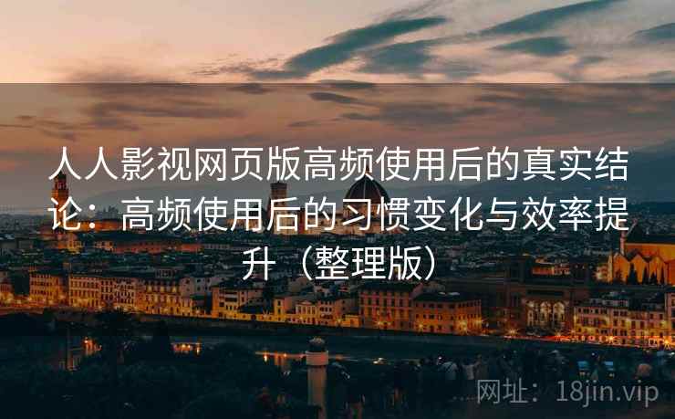 人人影视网页版高频使用后的真实结论：高频使用后的习惯变化与效率提升（整理版）