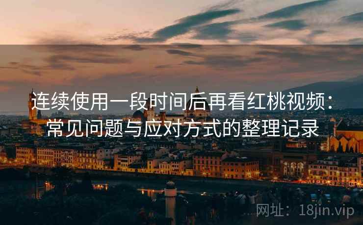 连续使用一段时间后再看红桃视频：常见问题与应对方式的整理记录