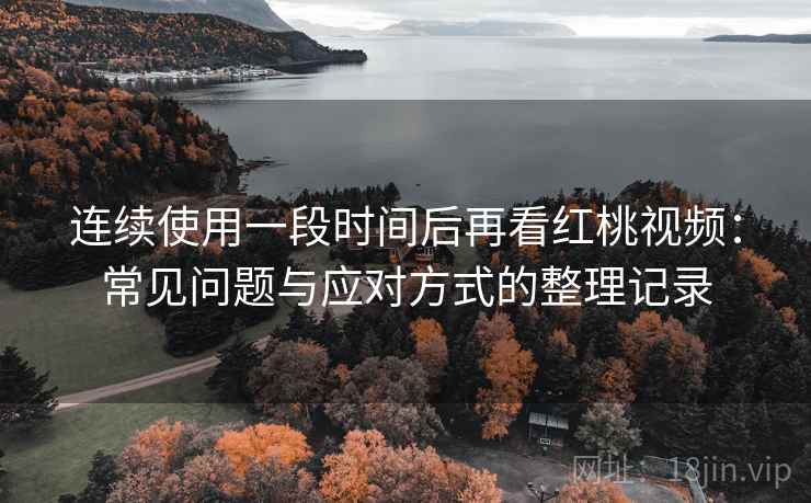 连续使用一段时间后再看红桃视频：常见问题与应对方式的整理记录