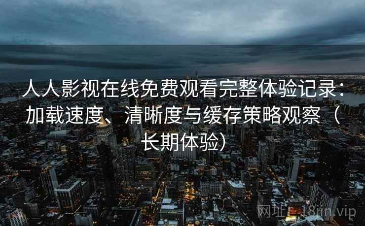 人人影视在线免费观看完整体验记录：加载速度、清晰度与缓存策略观察（长期体验）