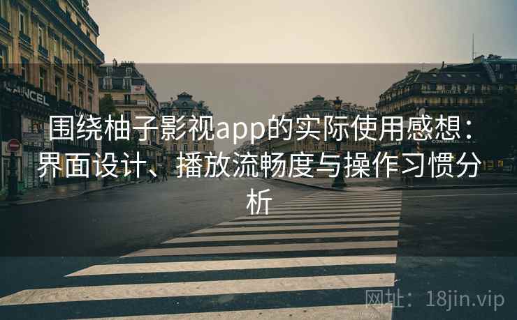 围绕柚子影视app的实际使用感想：界面设计、播放流畅度与操作习惯分析