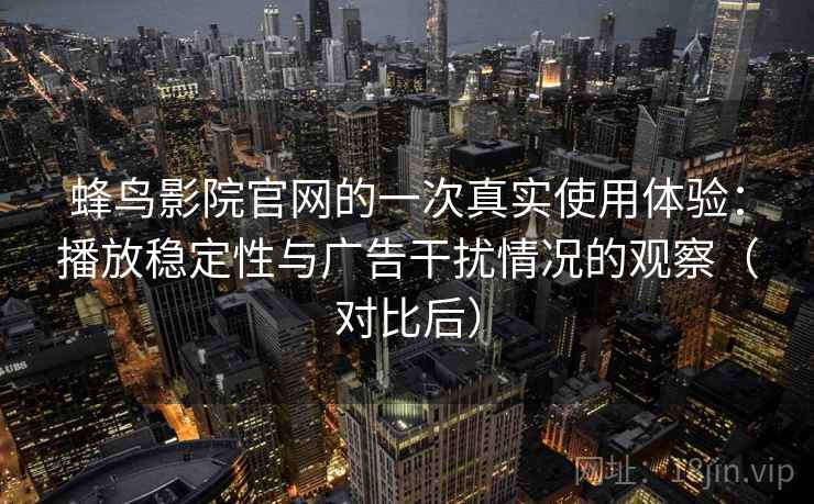 蜂鸟影院官网的一次真实使用体验：播放稳定性与广告干扰情况的观察（对比后）