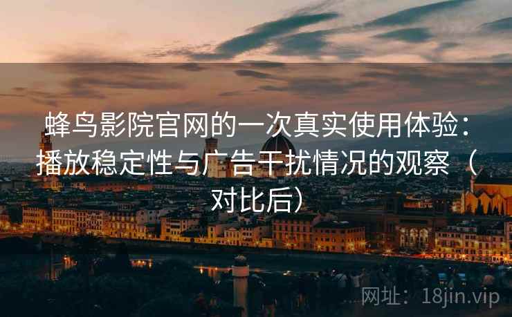 蜂鸟影院官网的一次真实使用体验：播放稳定性与广告干扰情况的观察（对比后）