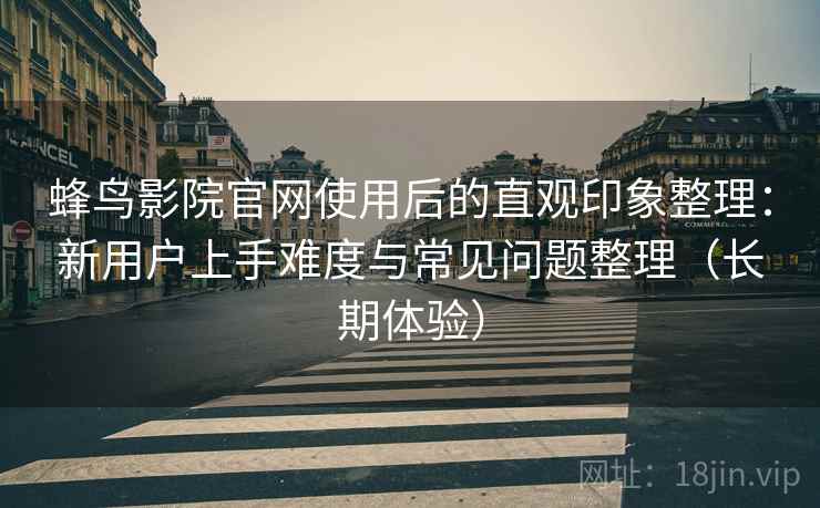 蜂鸟影院官网使用后的直观印象整理：新用户上手难度与常见问题整理（长期体验）