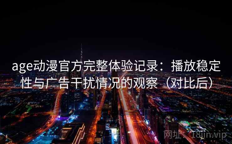 age动漫官方完整体验记录：播放稳定性与广告干扰情况的观察（对比后）
