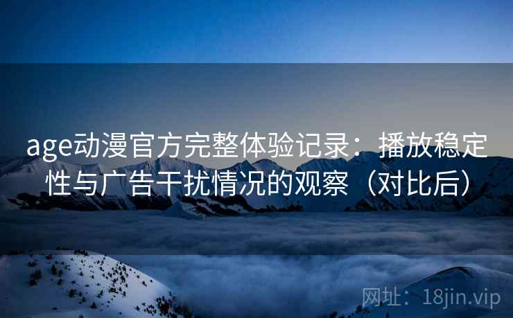 age动漫官方完整体验记录：播放稳定性与广告干扰情况的观察（对比后）