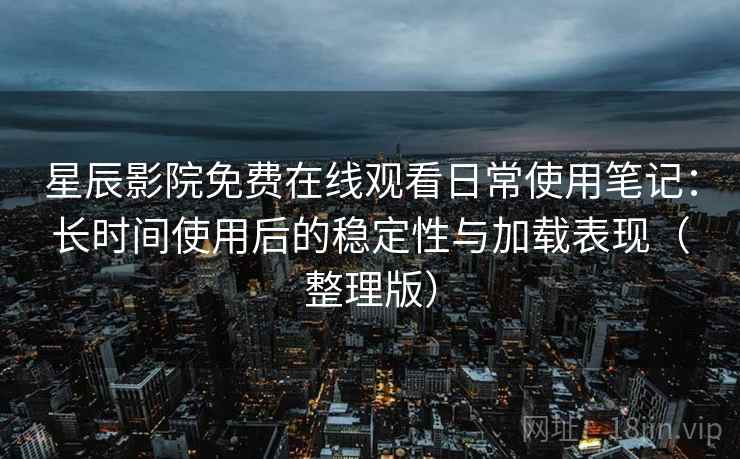 星辰影院免费在线观看日常使用笔记：长时间使用后的稳定性与加载表现（整理版）