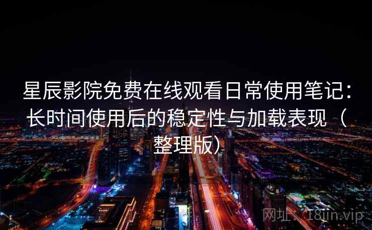 星辰影院免费在线观看日常使用笔记：长时间使用后的稳定性与加载表现（整理版）