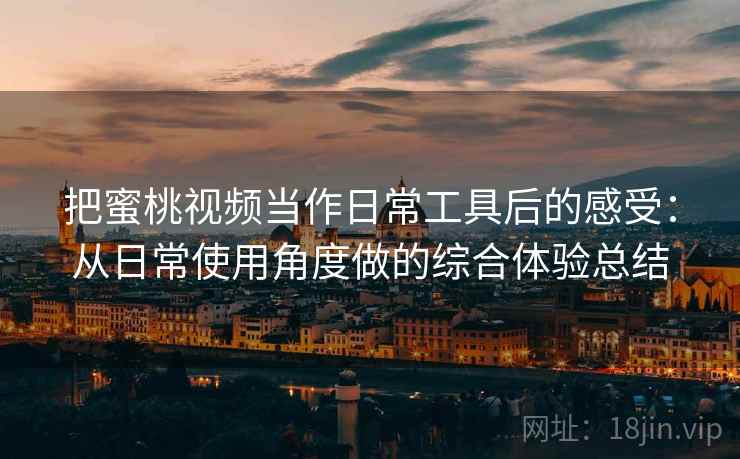 把蜜桃视频当作日常工具后的感受：从日常使用角度做的综合体验总结