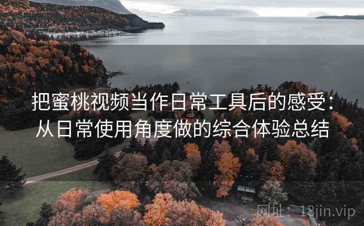 把蜜桃视频当作日常工具后的感受：从日常使用角度做的综合体验总结