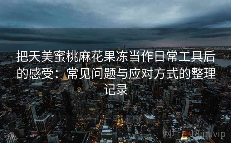 把天美蜜桃麻花果冻当作日常工具后的感受：常见问题与应对方式的整理记录