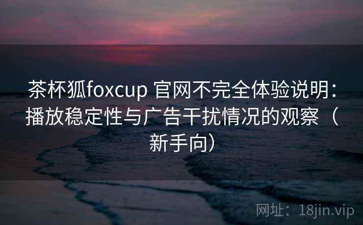 茶杯狐foxcup 官网不完全体验说明:播放稳定性与广告干扰情况的观察(新手向) 茶杯狐foxcup 官网不完全体验说明:播放稳定性与广告干扰情况的观察(新手向)