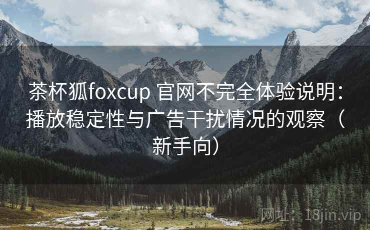 茶杯狐foxcup 官网不完全体验说明:播放稳定性与广告干扰情况的观察(新手向) 茶杯狐foxcup 官网不完全体验说明:播放稳定性与广告干扰情况的观察(新手向)