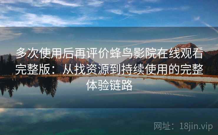 多次使用后再评价蜂鸟影院在线观看完整版：从找资源到持续使用的完整体验链路