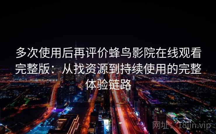 多次使用后再评价蜂鸟影院在线观看完整版：从找资源到持续使用的完整体验链路