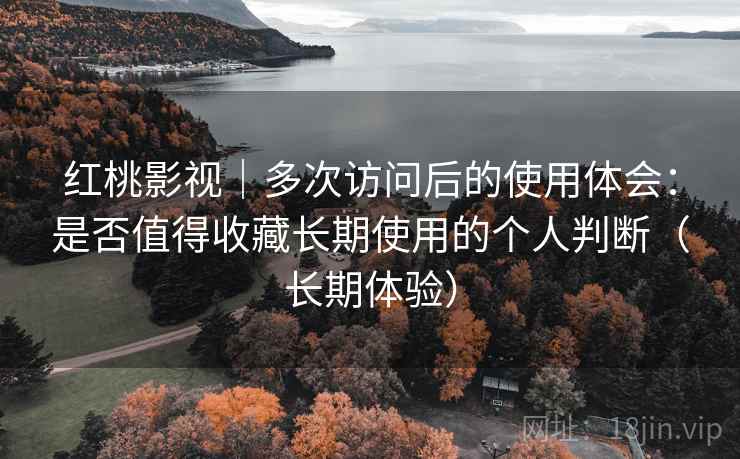 红桃影视｜多次访问后的使用体会：是否值得收藏长期使用的个人判断（长期体验）