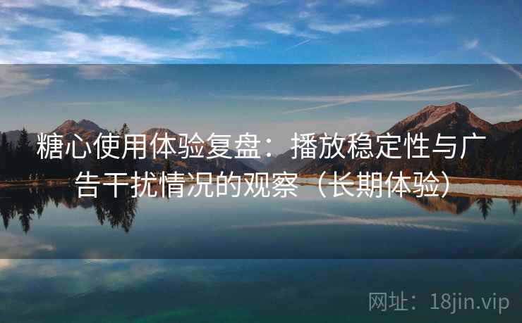 糖心使用体验复盘:播放稳定性与广告干扰情况的观察(长期体验) 糖心使用体验复盘:播放稳定性与广告干扰情况的观察(长期体验)