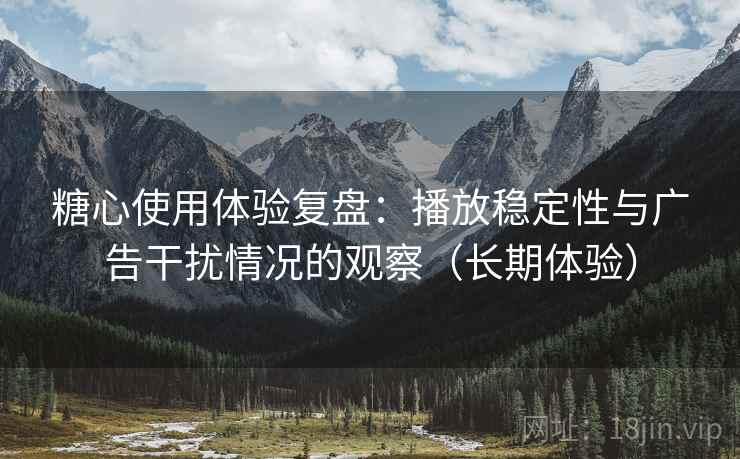 糖心使用体验复盘:播放稳定性与广告干扰情况的观察(长期体验) 糖心使用体验复盘:播放稳定性与广告干扰情况的观察(长期体验)
