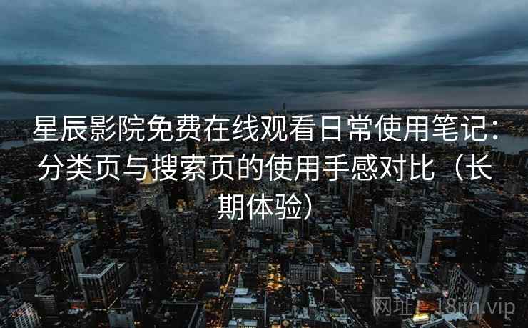 星辰影院免费在线观看日常使用笔记：分类页与搜索页的使用手感对比（长期体验）