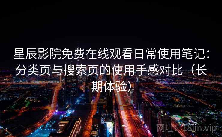 星辰影院免费在线观看日常使用笔记：分类页与搜索页的使用手感对比（长期体验）
