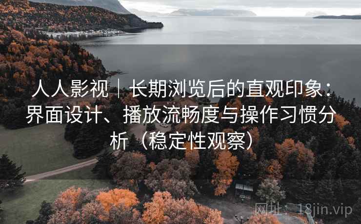 人人影视｜长期浏览后的直观印象：界面设计、播放流畅度与操作习惯分析（稳定性观察）
