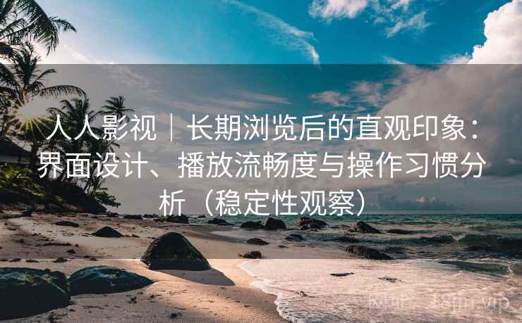 人人影视｜长期浏览后的直观印象：界面设计、播放流畅度与操作习惯分析（稳定性观察）