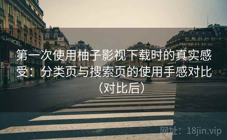 第一次使用柚子影视下载时的真实感受：分类页与搜索页的使用手感对比（对比后）