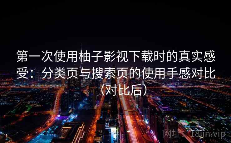 第一次使用柚子影视下载时的真实感受：分类页与搜索页的使用手感对比（对比后）