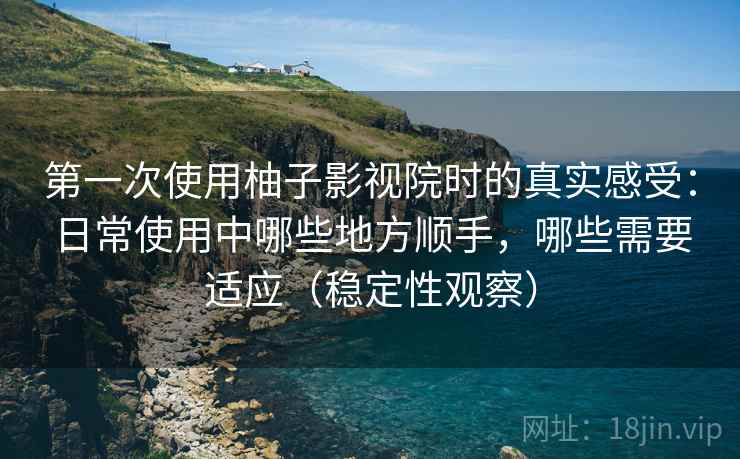 第一次使用柚子影视院时的真实感受：日常使用中哪些地方顺手，哪些需要适应（稳定性观察）