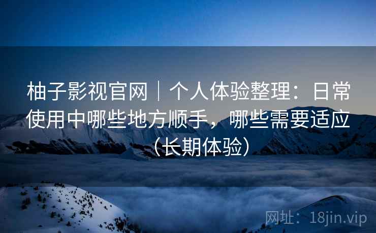 柚子影视官网｜个人体验整理：日常使用中哪些地方顺手，哪些需要适应（长期体验）