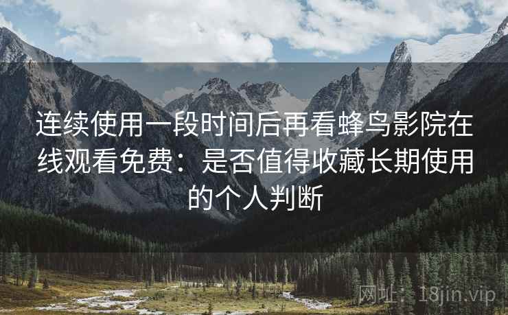 连续使用一段时间后再看蜂鸟影院在线观看免费：是否值得收藏长期使用的个人判断