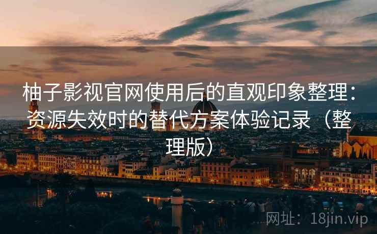 柚子影视官网使用后的直观印象整理：资源失效时的替代方案体验记录（整理版）