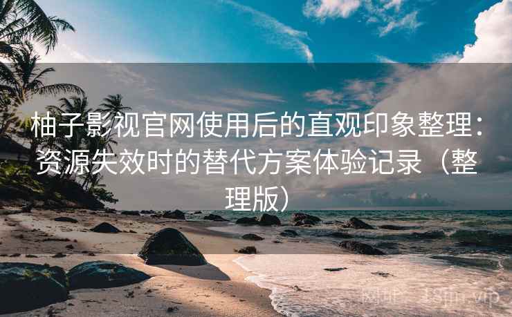 柚子影视官网使用后的直观印象整理：资源失效时的替代方案体验记录（整理版）