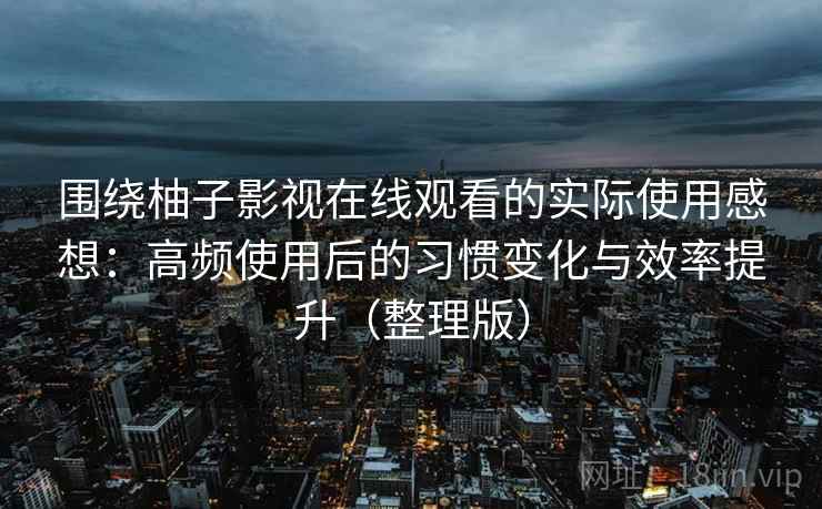 围绕柚子影视在线观看的实际使用感想：高频使用后的习惯变化与效率提升（整理版）
