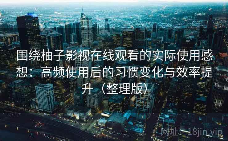 围绕柚子影视在线观看的实际使用感想：高频使用后的习惯变化与效率提升（整理版）