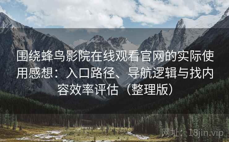 围绕蜂鸟影院在线观看官网的实际使用感想：入口路径、导航逻辑与找内容效率评估（整理版）