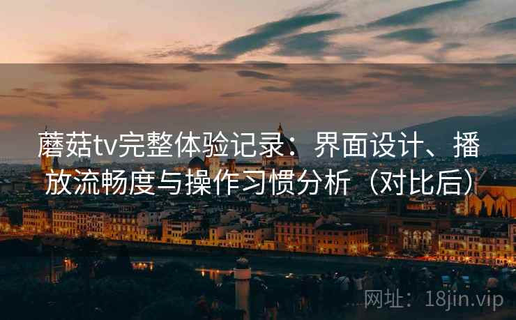 蘑菇tv完整体验记录：界面设计、播放流畅度与操作习惯分析（对比后）