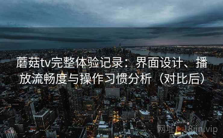 蘑菇tv完整体验记录：界面设计、播放流畅度与操作习惯分析（对比后）