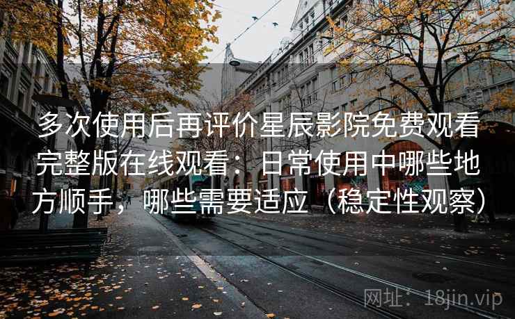 多次使用后再评价星辰影院免费观看完整版在线观看：日常使用中哪些地方顺手，哪些需要适应（稳定性观察）