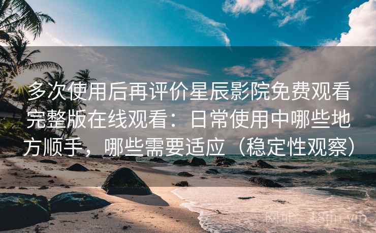 多次使用后再评价星辰影院免费观看完整版在线观看：日常使用中哪些地方顺手，哪些需要适应（稳定性观察）